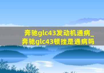 奔驰glc43发动机通病_奔驰glc43顿挫是通病吗