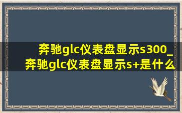 奔驰glc仪表盘显示s300_奔驰glc仪表盘显示s+是什么