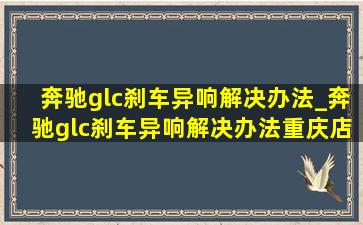 奔驰glc刹车异响解决办法_奔驰glc刹车异响解决办法重庆店