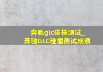 奔驰glc碰撞测试_奔驰GLC碰撞测试成绩