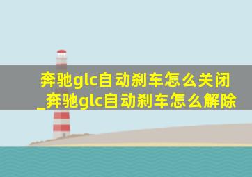 奔驰glc自动刹车怎么关闭_奔驰glc自动刹车怎么解除