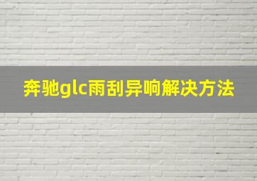 奔驰glc雨刮异响解决方法