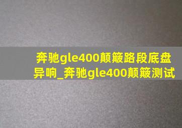 奔驰gle400颠簸路段底盘异响_奔驰gle400颠簸测试