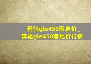 奔驰gle450落地价_奔驰gle450落地价行情