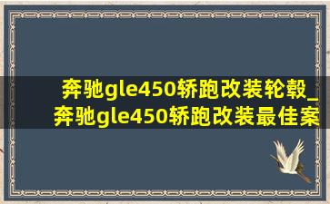 奔驰gle450轿跑改装轮毂_奔驰gle450轿跑改装最佳案例