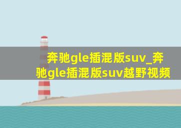 奔驰gle插混版suv_奔驰gle插混版suv越野视频