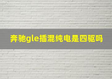 奔驰gle插混纯电是四驱吗