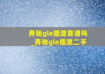 奔驰gle插混靠谱吗_奔驰gle插混二手