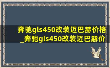 奔驰gls450改装迈巴赫价格_奔驰gls450改装迈巴赫价格表