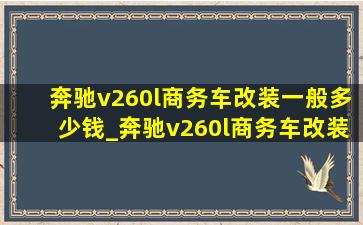 奔驰v260l商务车改装一般多少钱_奔驰v260l商务车改装