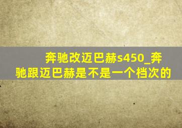 奔驰改迈巴赫s450_奔驰跟迈巴赫是不是一个档次的