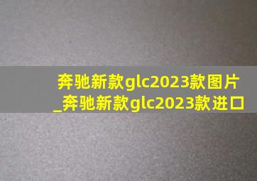 奔驰新款glc2023款图片_奔驰新款glc2023款进口