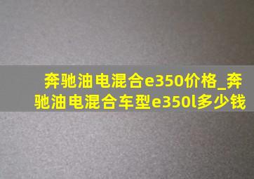奔驰油电混合e350价格_奔驰油电混合车型e350l多少钱