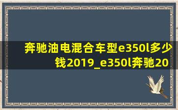 奔驰油电混合车型e350l多少钱2019_e350l奔驰2024(低价烟批发网)款