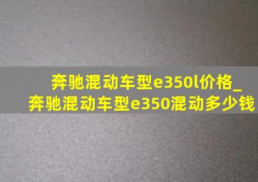 奔驰混动车型e350l价格_奔驰混动车型e350混动多少钱