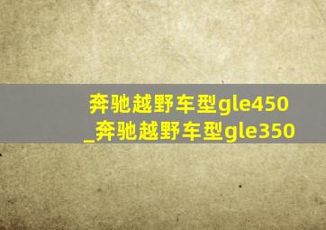 奔驰越野车型gle450_奔驰越野车型gle350