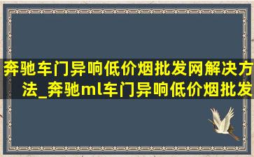 奔驰车门异响(低价烟批发网)解决方法_奔驰ml车门异响(低价烟批发网)解决方法