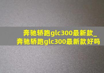 奔驰轿跑glc300最新款_奔驰轿跑glc300最新款好吗