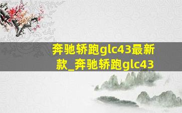 奔驰轿跑glc43最新款_奔驰轿跑glc43