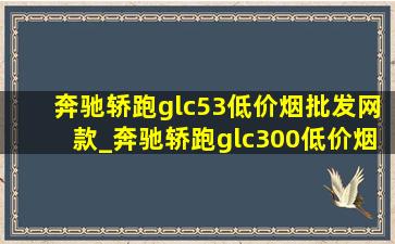 奔驰轿跑glc53(低价烟批发网)款_奔驰轿跑glc300(低价烟批发网)款