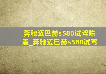 奔驰迈巴赫s580试驾陈震_奔驰迈巴赫s580试驾