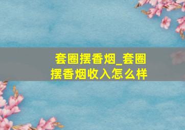 套圈摆香烟_套圈摆香烟收入怎么样