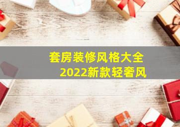 套房装修风格大全2022新款轻奢风