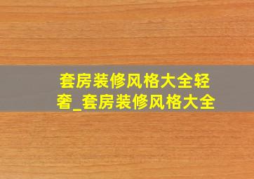 套房装修风格大全轻奢_套房装修风格大全