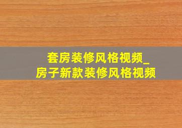 套房装修风格视频_房子新款装修风格视频