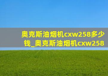 奥克斯油烟机cxw258多少钱_奥克斯油烟机cxw258