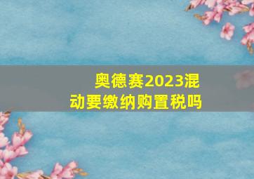 奥德赛2023混动要缴纳购置税吗