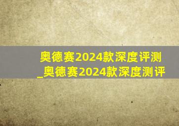 奥德赛2024款深度评测_奥德赛2024款深度测评