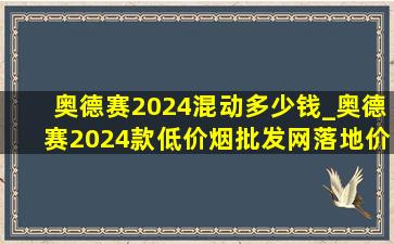 奥德赛2024混动多少钱_奥德赛2024款(低价烟批发网)落地价