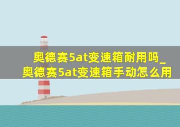 奥德赛5at变速箱耐用吗_奥德赛5at变速箱手动怎么用