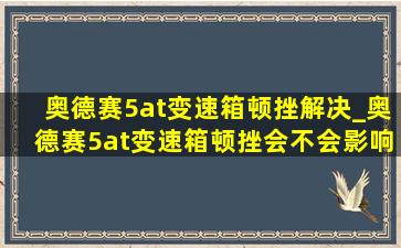 奥德赛5at变速箱顿挫解决_奥德赛5at变速箱顿挫会不会影响油耗