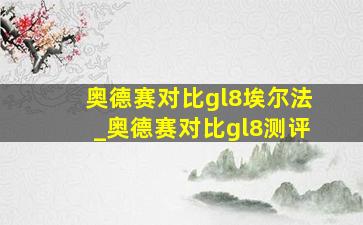 奥德赛对比gl8埃尔法_奥德赛对比gl8测评