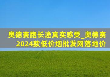 奥德赛跑长途真实感受_奥德赛2024款(低价烟批发网)落地价