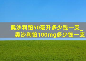 奥沙利铂50毫升多少钱一支_奥沙利铂100mg多少钱一支