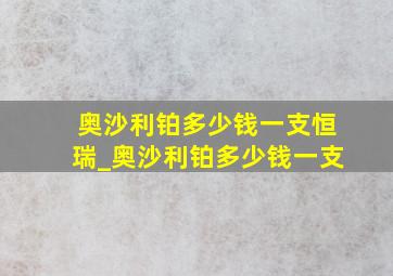 奥沙利铂多少钱一支恒瑞_奥沙利铂多少钱一支