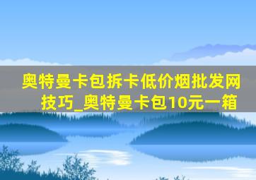 奥特曼卡包拆卡(低价烟批发网)技巧_奥特曼卡包10元一箱