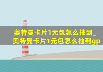 奥特曼卡片1元包怎么抽到_奥特曼卡片1元包怎么抽到gp