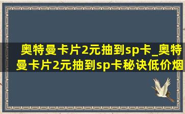 奥特曼卡片2元抽到sp卡_奥特曼卡片2元抽到sp卡秘诀(低价烟批发网)版