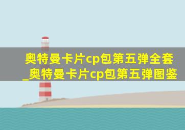 奥特曼卡片cp包第五弹全套_奥特曼卡片cp包第五弹图鉴