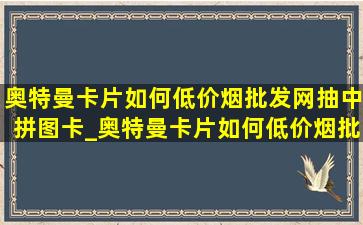 奥特曼卡片如何(低价烟批发网)抽中拼图卡_奥特曼卡片如何(低价烟批发网)抽中sp