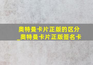 奥特曼卡片正版的区分_奥特曼卡片正版签名卡