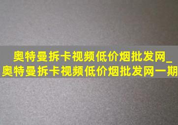 奥特曼拆卡视频(低价烟批发网)_奥特曼拆卡视频(低价烟批发网)一期