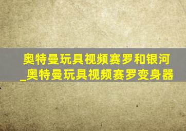 奥特曼玩具视频赛罗和银河_奥特曼玩具视频赛罗变身器