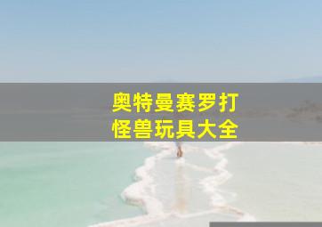 奥特曼赛罗打怪兽玩具大全