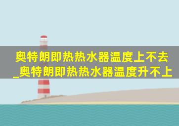 奥特朗即热热水器温度上不去_奥特朗即热热水器温度升不上