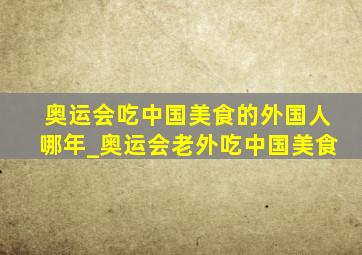 奥运会吃中国美食的外国人哪年_奥运会老外吃中国美食